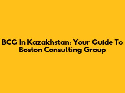 BCG In Kazakhstan: Your Guide To Boston Consulting Group