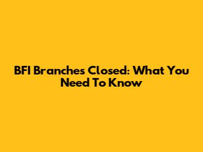 BFI Branches Closed: What You Need To Know