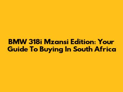 BMW 318i Mzansi Edition: Your Guide To Buying In South Africa