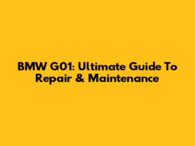 BMW G01: Ultimate Guide To Repair & Maintenance