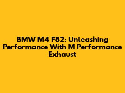BMW M4 F82: Unleashing Performance With M Performance Exhaust