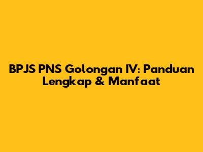 BPJS PNS Golongan IV: Panduan Lengkap & Manfaat