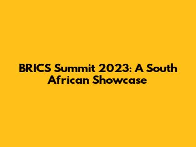 BRICS Summit 2023: A South African Showcase