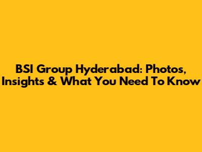 BSI Group Hyderabad: Photos, Insights & What You Need To Know