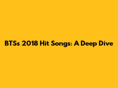 BTS's 2018 Hit Songs: A Deep Dive