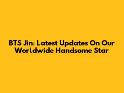 BTS Jin: Latest Updates On Our Worldwide Handsome Star