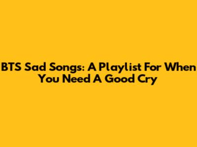 BTS Sad Songs: A Playlist For When You Need A Good Cry