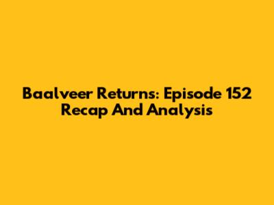 Baalveer Returns: Episode 152 Recap And Analysis