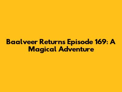 Baalveer Returns Episode 169: A Magical Adventure