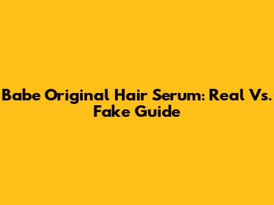Babe Original Hair Serum: Real Vs. Fake Guide