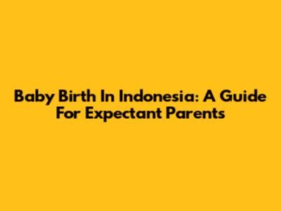 Baby Birth In Indonesia: A Guide For Expectant Parents