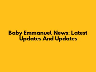 Baby Emmanuel News: Latest Updates And Updates