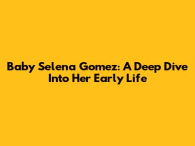 Baby Selena Gomez: A Deep Dive Into Her Early Life