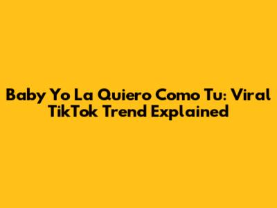 Baby Yo La Quiero Como Tu: Viral TikTok Trend Explained