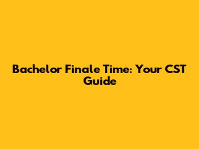Bachelor Finale Time: Your CST Guide