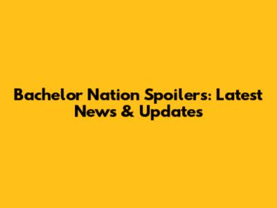 Bachelor Nation Spoilers: Latest News & Updates