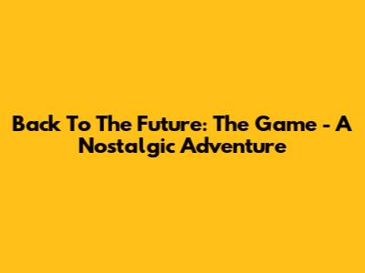 Back To The Future: The Game - A Nostalgic Adventure