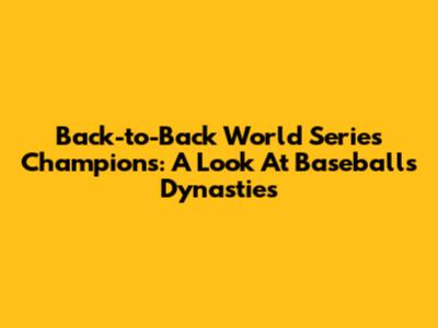 Back-to-Back World Series Champions: A Look At Baseball's Dynasties