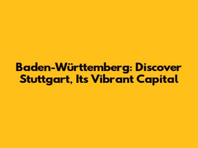 Baden-Württemberg: Discover Stuttgart, Its Vibrant Capital