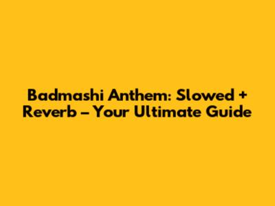 Badmashi Anthem: Slowed + Reverb – Your Ultimate Guide