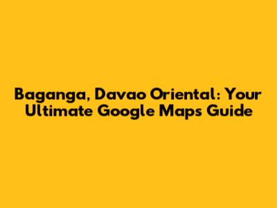 Baganga, Davao Oriental: Your Ultimate Google Maps Guide