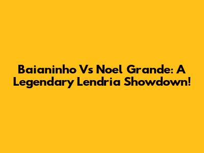 Baianinho Vs Noel Grande: A Legendary Lendria Showdown!