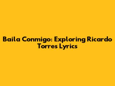 Baila Conmigo: Exploring Ricardo Torres' Lyrics