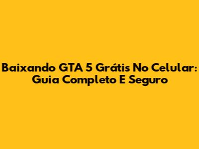 Baixando GTA 5 Grátis No Celular: Guia Completo E Seguro