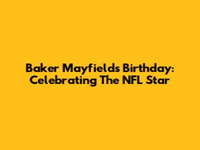 Baker Mayfield's Birthday: Celebrating The NFL Star
