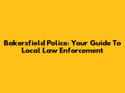 Bakersfield Police: Your Guide To Local Law Enforcement