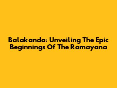 Balakanda: Unveiling The Epic Beginnings Of The Ramayana