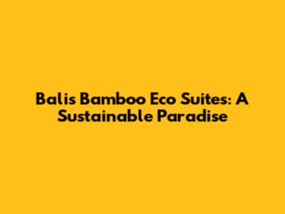 Bali's Bamboo Eco Suites: A Sustainable Paradise