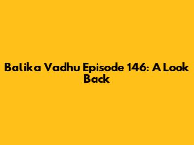 Balika Vadhu Episode 146: A Look Back