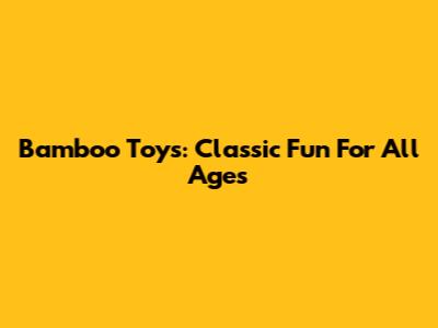 Bamboo Toys: Classic Fun For All Ages