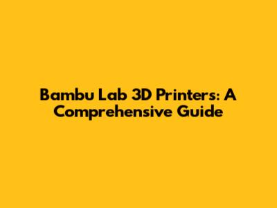 Bambu Lab 3D Printers: A Comprehensive Guide