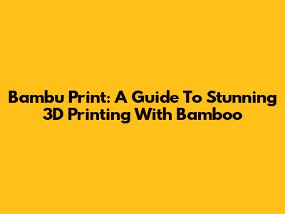 Bambu Print: A Guide To Stunning 3D Printing With Bamboo