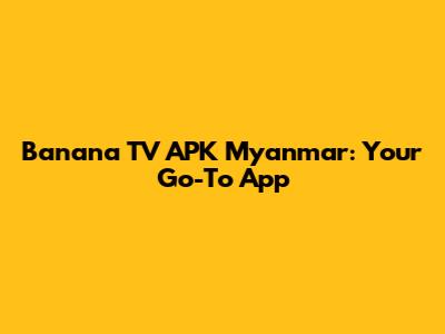 Banana TV APK Myanmar: Your Go-To App