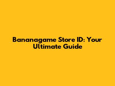 Bananagame Store ID: Your Ultimate Guide