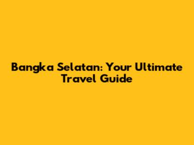 Bangka Selatan: Your Ultimate Travel Guide