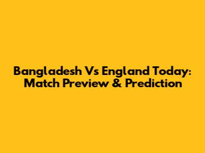 Bangladesh Vs England Today: Match Preview & Prediction