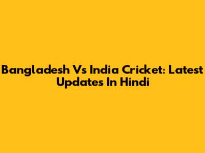 Bangladesh Vs India Cricket: Latest Updates In Hindi