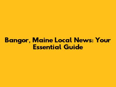 Bangor, Maine Local News: Your Essential Guide