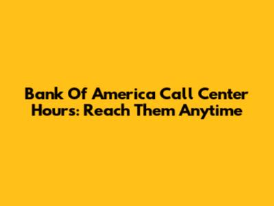 Bank Of America Call Center Hours: Reach Them Anytime