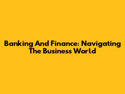 Banking And Finance: Navigating The Business World