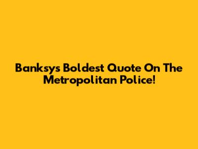 Banksy's Boldest Quote On The Metropolitan Police!