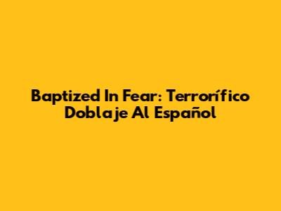 Baptized In Fear: Terrorífico Doblaje Al Español