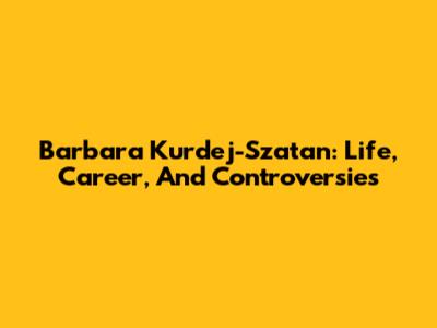 Barbara Kurdej-Szatan: Life, Career, And Controversies