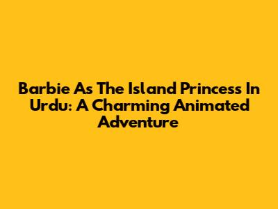 Barbie As The Island Princess In Urdu: A Charming Animated Adventure