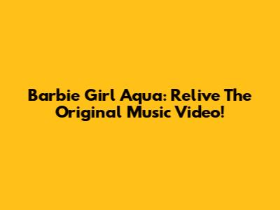 Barbie Girl Aqua: Relive The Original Music Video!