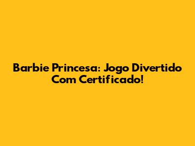Barbie Princesa: Jogo Divertido Com Certificado!